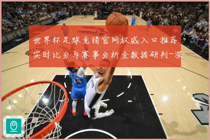 世界杯足球竞猜官网权威入口推荐实时比分与赛事分析全数据研判-深度解析