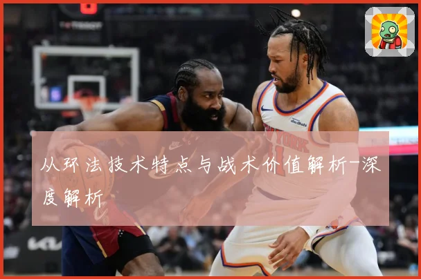 从环法技术特点与战术价值解析-深度解析