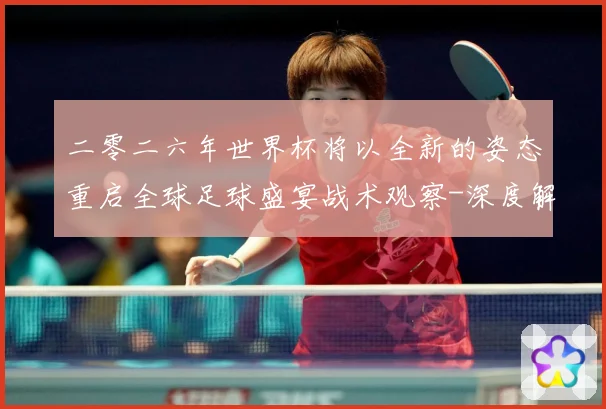 二零二六年世界杯将以全新的姿态重启全球足球盛宴战术观察-深度解析