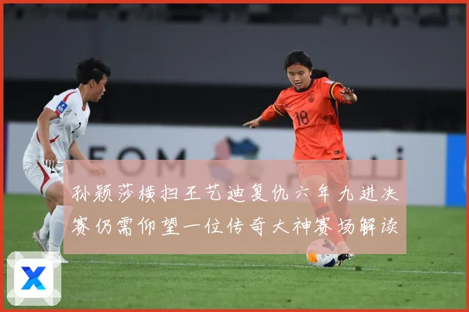 孙颖莎横扫王艺迪复仇六年九进决赛仍需仰望一位传奇大神赛场解读-深度解析