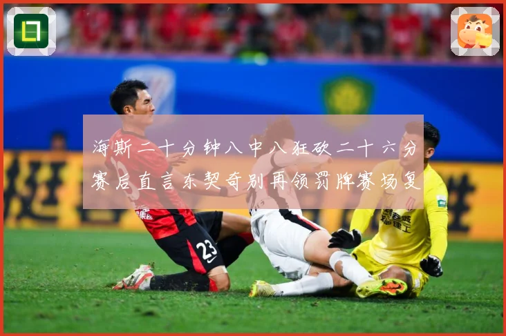 海斯二十分钟八中八狂砍二十六分赛后直言东契奇别再领罚牌赛场复盘-深度解析