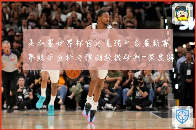 美加墨世界杯官方竞猜平台最新赛事赔率分析与预测数据研判-深度解析