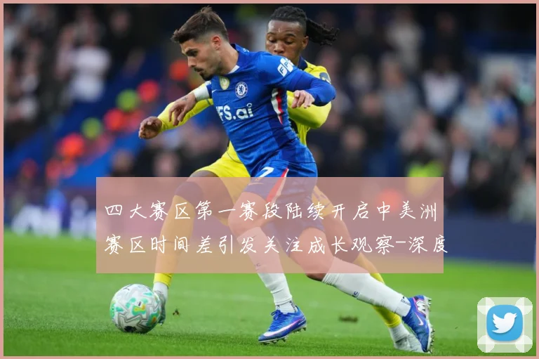 四大赛区第一赛段陆续开启中美洲赛区时间差引发关注成长观察-深度解析
