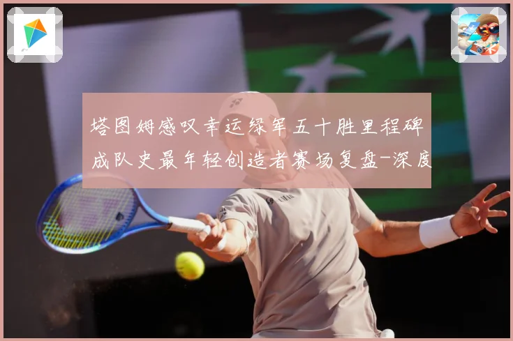 塔图姆感叹幸运绿军五十胜里程碑成队史最年轻创造者赛场复盘-深度解析
