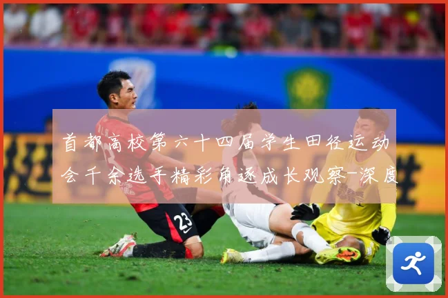 首都高校第六十四届学生田径运动会千余选手精彩角逐成长观察-深度解析