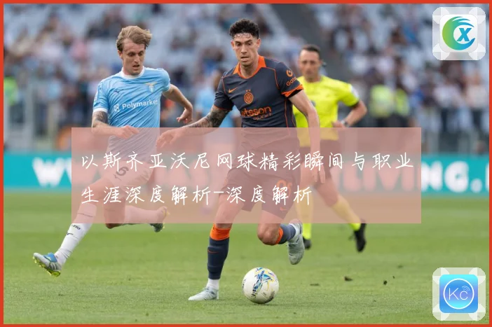 以斯齐亚沃尼网球精彩瞬间与职业生涯深度解析-深度解析