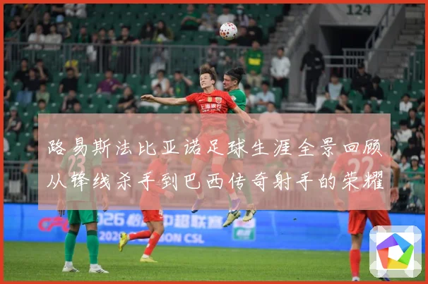 路易斯法比亚诺足球生涯全景回顾从锋线杀手到巴西传奇射手的荣耀征程-深度解析
