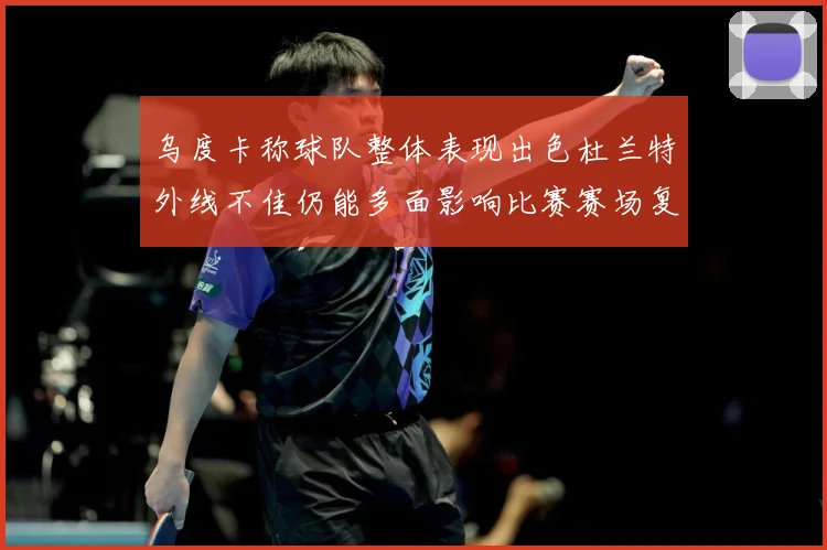 乌度卡称球队整体表现出色杜兰特外线不佳仍能多面影响比赛赛场复盘-深度解析
