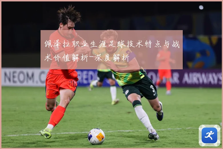 佩泽拉职业生涯足球技术特点与战术价值解析-深度解析