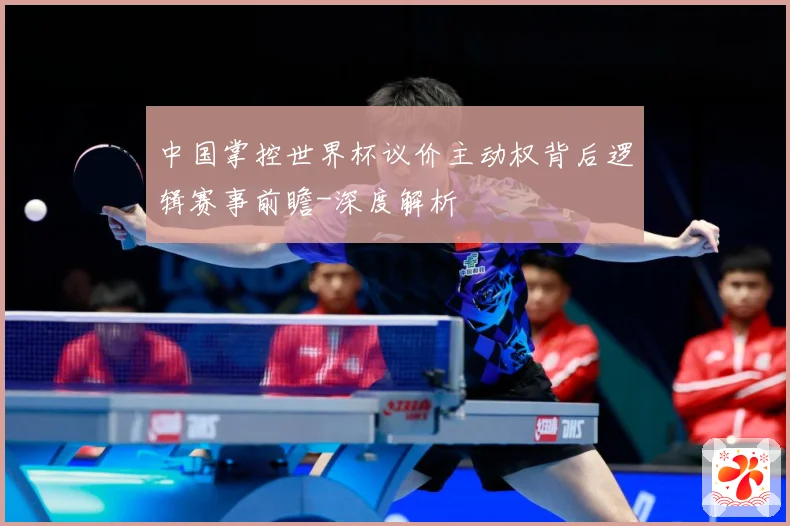 中国掌控世界杯议价主动权背后逻辑赛事前瞻-深度解析