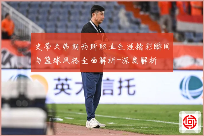 史蒂夫弗朗西斯职业生涯精彩瞬间与篮球风格全面解析-深度解析