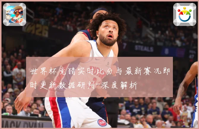 世界杯竞猜实时比分与最新赛况即时更新数据研判-深度解析
