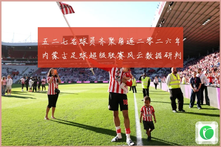 五二七名球员齐聚角逐二零二六年内蒙古足球超级联赛风云数据研判-深度解析