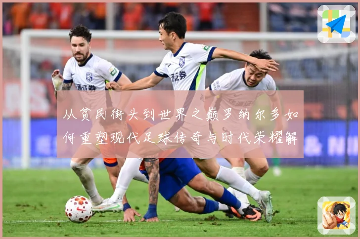 从贫民街头到世界之巅罗纳尔多如何重塑现代足球传奇与时代荣耀解析-深度解析