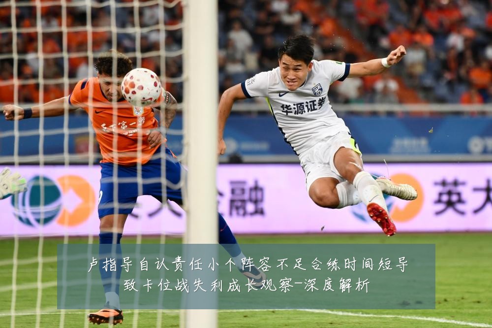 卢指导自认责任小个阵容不足合练时间短导致卡位战失利成长观察-深度解析
