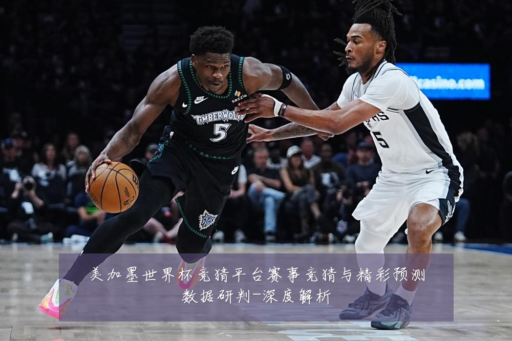 美加墨世界杯竞猜平台赛事竞猜与精彩预测数据研判-深度解析