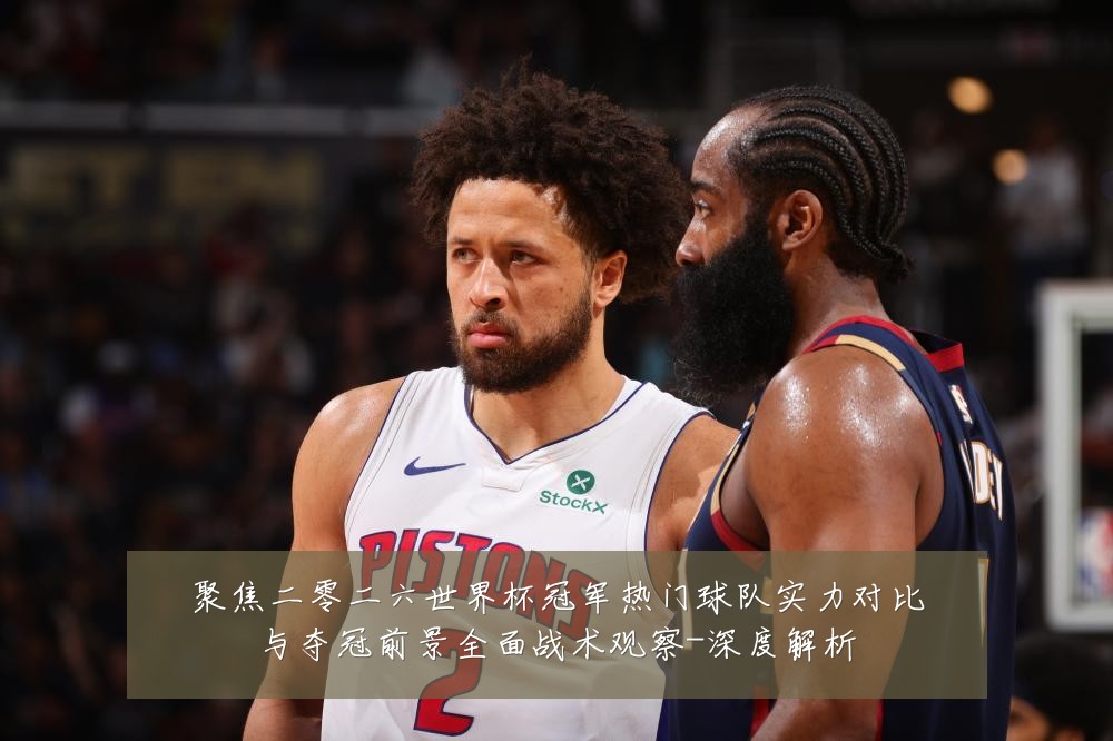 聚焦二零二六世界杯冠军热门球队实力对比与夺冠前景全面战术观察-深度解析