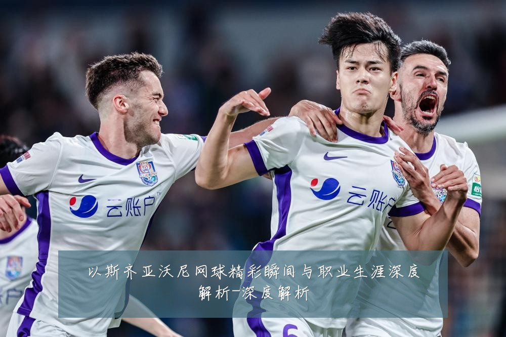 以斯齐亚沃尼网球精彩瞬间与职业生涯深度解析-深度解析