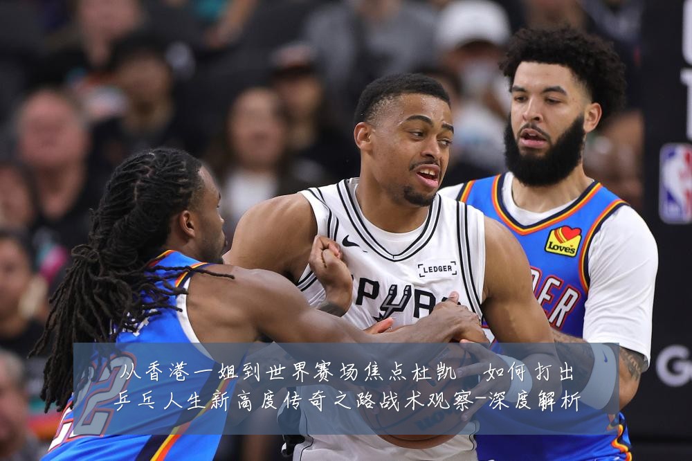 从香港一姐到世界赛场焦点杜凯琹如何打出乒乓人生新高度传奇之路战术观察-深度解析