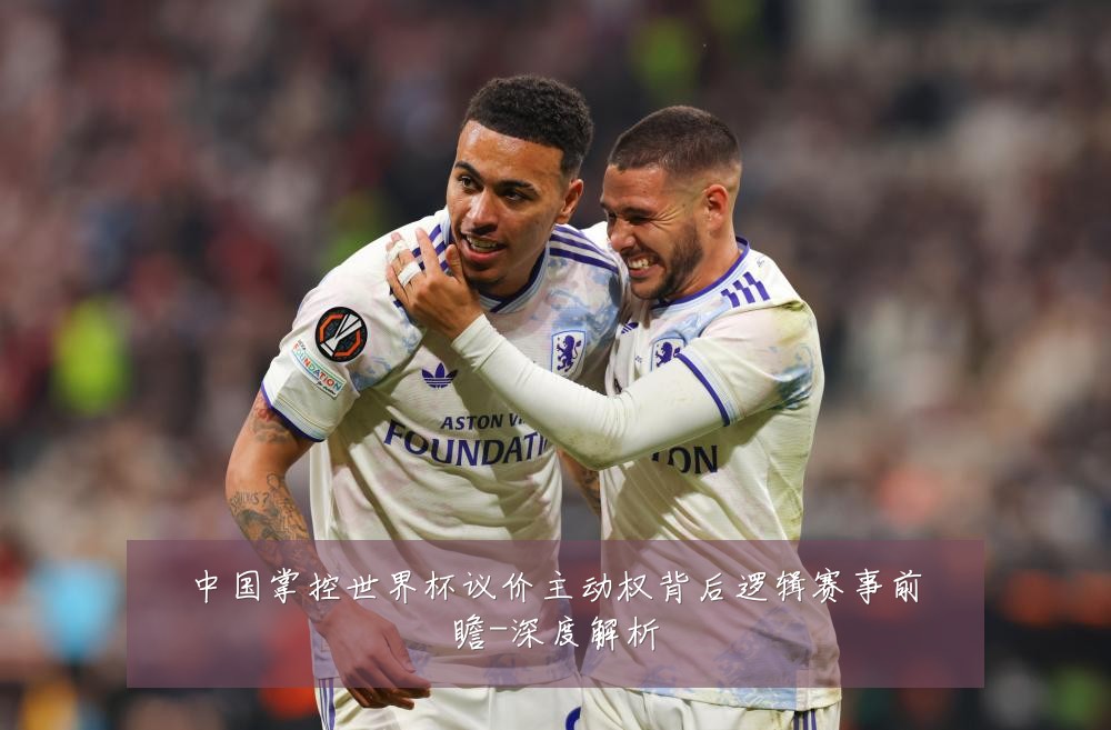 中国掌控世界杯议价主动权背后逻辑赛事前瞻-深度解析