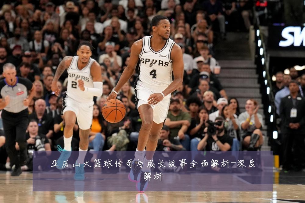 亚历山大篮球传奇与成长故事全面解析-深度解析